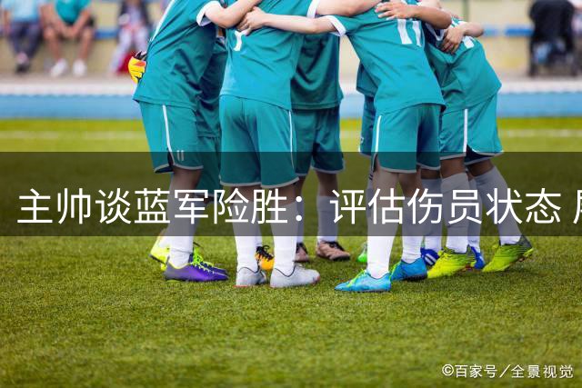 主帅谈蓝军险胜：评估伤员状态 展望转会动态
