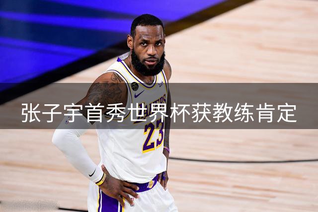 张子宇首秀世界杯获教练肯定